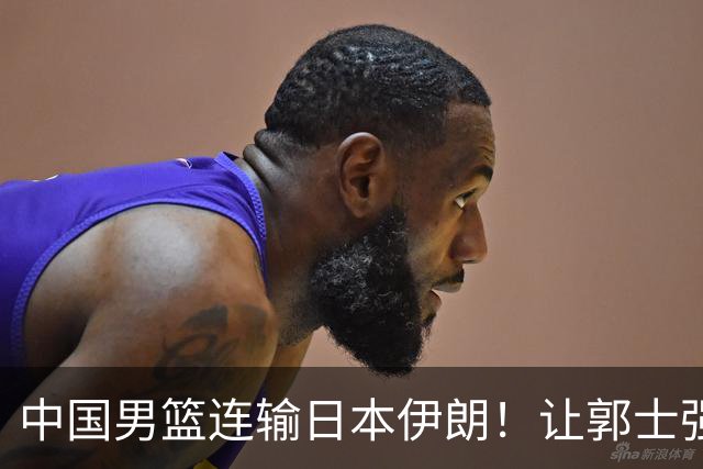 中国男篮连输日本伊朗！让郭士强下课解决不了问题 懂球都知道原因
