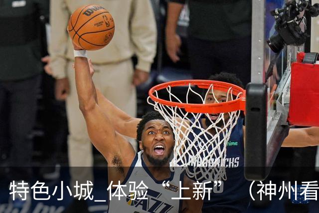 特色小城 体验“上新”（神州看点·奔县游，游什么）